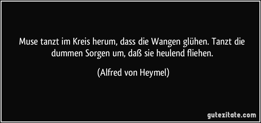 Muse tanzt im Kreis herum, dass die Wangen glühen. Tanzt die dummen Sorgen um, daß sie heulend fliehen. (Alfred von Heymel)