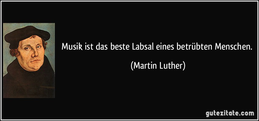 Musik ist das beste Labsal eines betrübten Menschen. (Martin Luther)