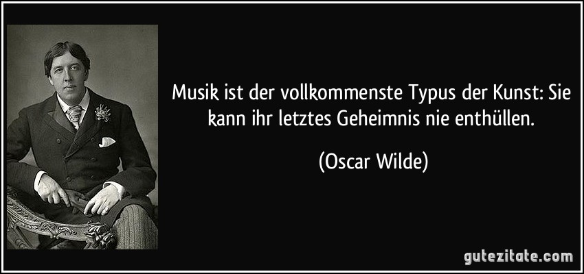 Musik ist der vollkommenste Typus der Kunst: Sie kann ihr letztes Geheimnis nie enthüllen. (Oscar Wilde)