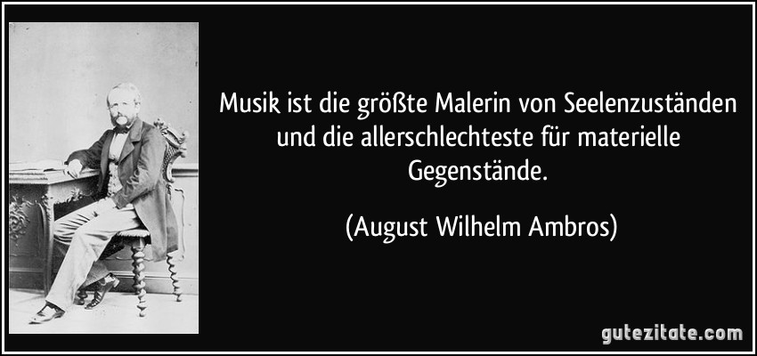 Musik ist die größte Malerin von Seelenzuständen und die allerschlechteste für materielle Gegenstände. (August Wilhelm Ambros)