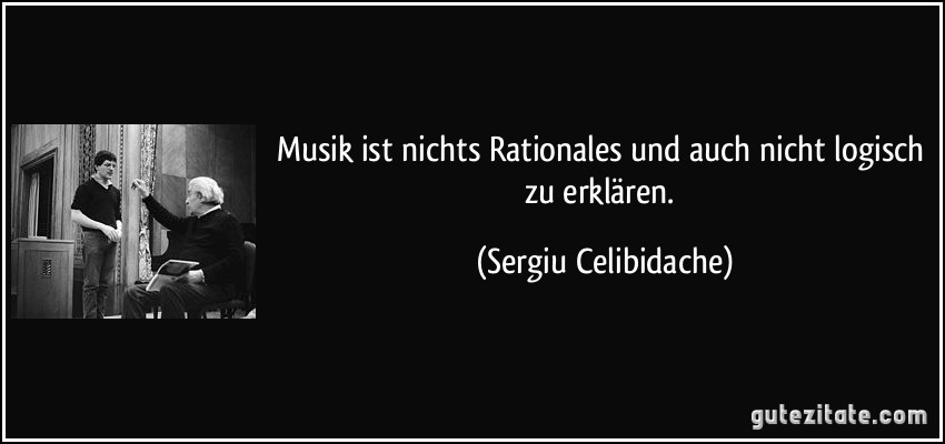Musik ist nichts Rationales und auch nicht logisch zu erklären. (Sergiu Celibidache)