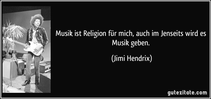 Musik ist Religion für mich, auch im Jenseits wird es Musik geben. (Jimi Hendrix)