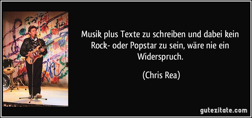 Musik plus Texte zu schreiben und dabei kein Rock- oder Popstar zu sein, wäre nie ein Widerspruch. (Chris Rea)