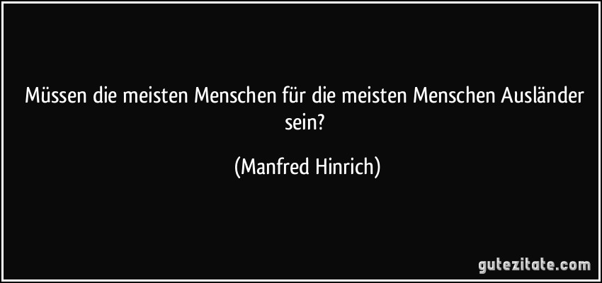 Müssen die meisten Menschen für die meisten Menschen Ausländer sein? (Manfred Hinrich)