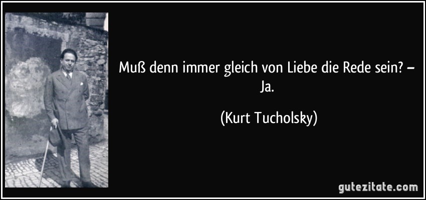 Muß denn immer gleich von Liebe die Rede sein? – Ja. (Kurt Tucholsky)