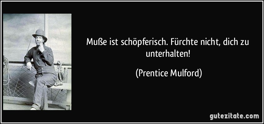 Muße ist schöpferisch. Fürchte nicht, dich zu unterhalten! (Prentice Mulford)