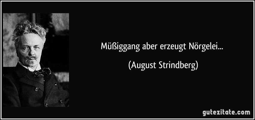 Müßiggang aber erzeugt Nörgelei... (August Strindberg)