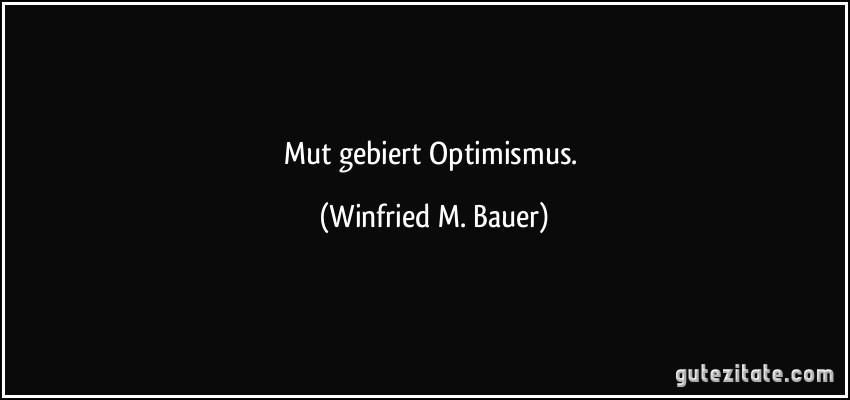 Mut gebiert Optimismus. (Winfried M. Bauer)