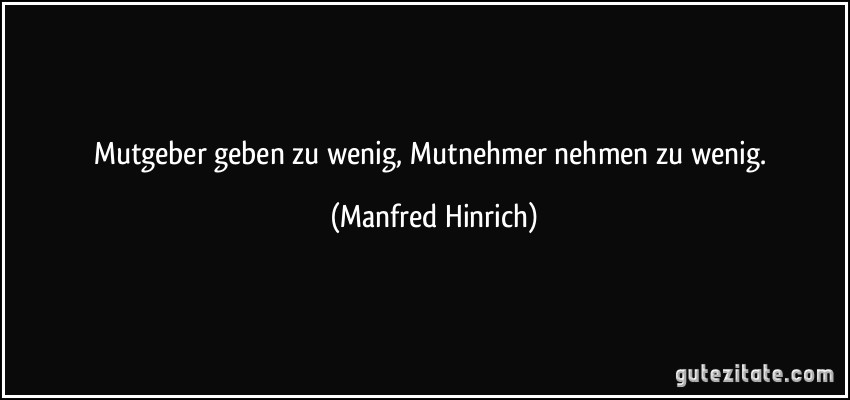 Mutgeber geben zu wenig, Mutnehmer nehmen zu wenig. (Manfred Hinrich)