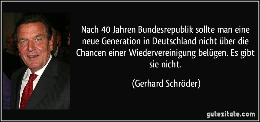 Nach 40 Jahren Bundesrepublik sollte man eine neue Generation in Deutschland nicht über die Chancen einer Wiedervereinigung belügen. Es gibt sie nicht. (Gerhard Schröder)