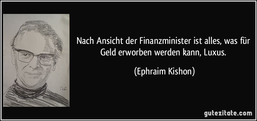 Nach Ansicht der Finanzminister ist alles, was für Geld erworben werden kann, Luxus. (Ephraim Kishon)