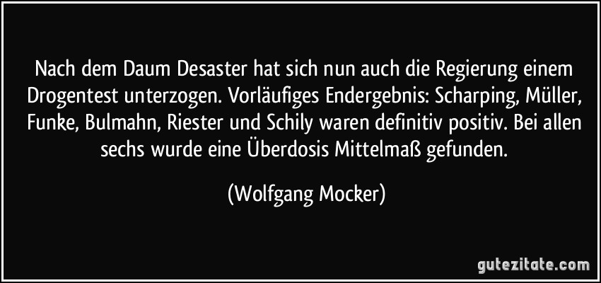 Nach dem Daum Desaster hat sich nun auch die Regierung einem Drogentest unterzogen. Vorläufiges Endergebnis: Scharping, Müller, Funke, Bulmahn, Riester und Schily waren definitiv positiv. Bei allen sechs wurde eine Überdosis Mittelmaß gefunden. (Wolfgang Mocker)