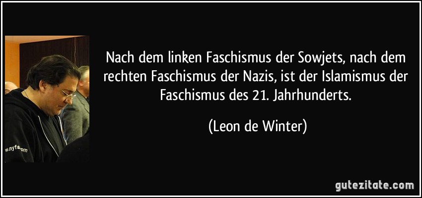 Nach dem linken Faschismus der Sowjets, nach dem rechten Faschismus der Nazis, ist der Islamismus der Faschismus des 21. Jahrhunderts. (Leon de Winter)
