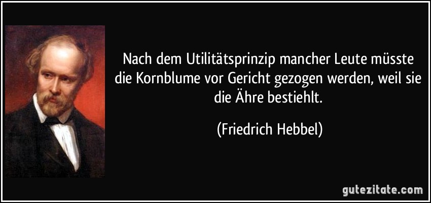 Nach dem Utilitätsprinzip mancher Leute müsste die Kornblume vor Gericht gezogen werden, weil sie die Ähre bestiehlt. (Friedrich Hebbel)