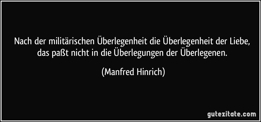 Nach der militärischen Überlegenheit die Überlegenheit der Liebe, das paßt nicht in die Überlegungen der Überlegenen. (Manfred Hinrich)