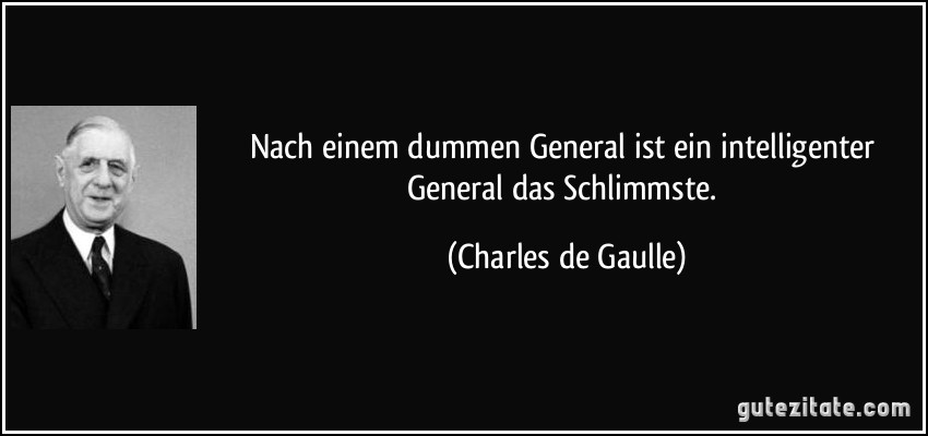 Nach einem dummen General ist ein intelligenter General das Schlimmste. (Charles de Gaulle)