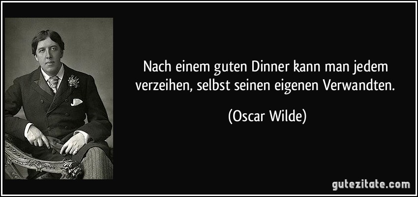 Nach einem guten Dinner kann man jedem verzeihen, selbst seinen eigenen Verwandten. (Oscar Wilde)