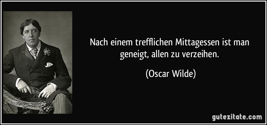 Nach einem trefflichen Mittagessen ist man geneigt, allen zu verzeihen. (Oscar Wilde)