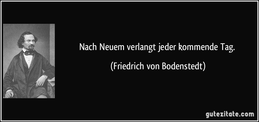 Nach Neuem verlangt jeder kommende Tag. (Friedrich von Bodenstedt) Nach Neuem verlangt jeder kommende Tag. (Friedrich von Bodenstedt)