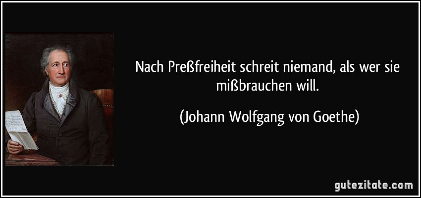 Nach Preßfreiheit schreit niemand, als wer sie mißbrauchen will. (Johann Wolfgang von Goethe)