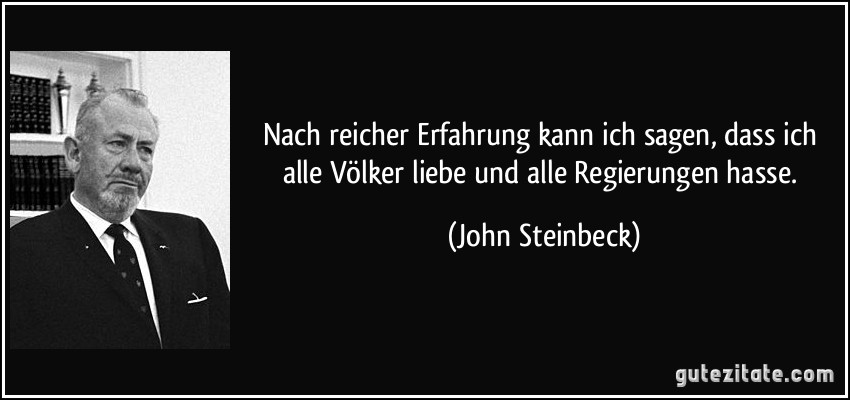 Nach reicher Erfahrung kann ich sagen, dass ich alle Völker liebe und alle Regierungen hasse. (John Steinbeck)