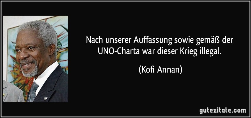 Nach unserer Auffassung sowie gemäß der UNO-Charta war dieser Krieg illegal. (Kofi Annan)