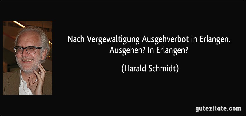 Nach Vergewaltigung Ausgehverbot in Erlangen. Ausgehen? In Erlangen? (Harald Schmidt)