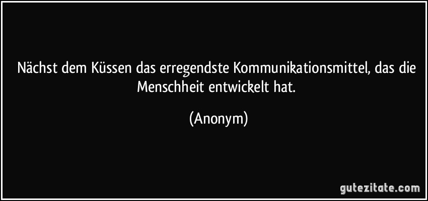 Nächst dem Küssen das erregendste Kommunikationsmittel, das die Menschheit entwickelt hat. (Anonym)