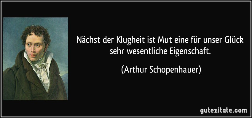 Nächst der Klugheit ist Mut eine für unser Glück sehr wesentliche Eigenschaft. (Arthur Schopenhauer)