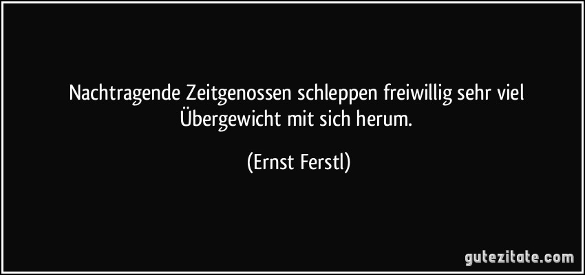 Nachtragende Zeitgenossen schleppen freiwillig sehr viel Übergewicht mit sich herum. (Ernst Ferstl)