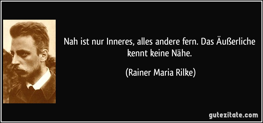 Nah ist nur Inneres, alles andere fern. Das Äußerliche kennt keine Nähe. (Rainer Maria Rilke)