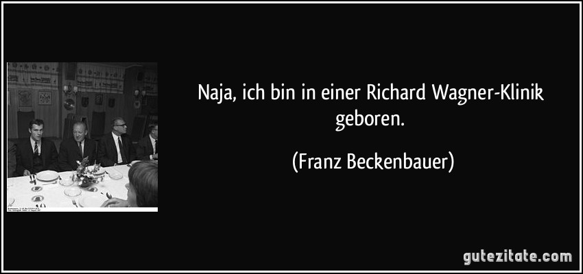 Naja, ich bin in einer Richard Wagner-Klinik geboren. (Franz Beckenbauer)