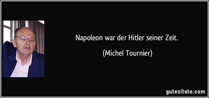 Napoleon war der Hitler seiner Zeit. (Michel Tournier)