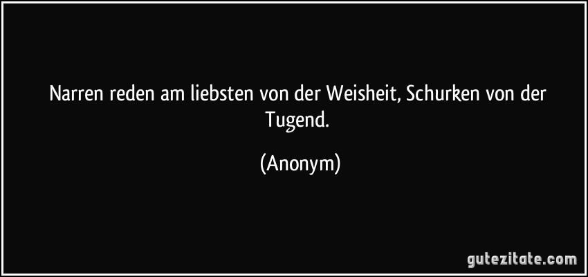 Narren reden am liebsten von der Weisheit, Schurken von der Tugend. (Anonym)