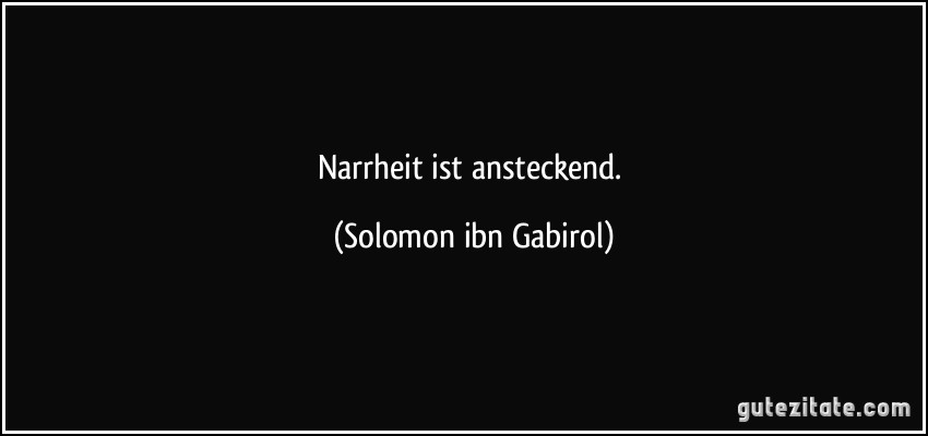 Narrheit ist ansteckend. (Solomon ibn Gabirol)