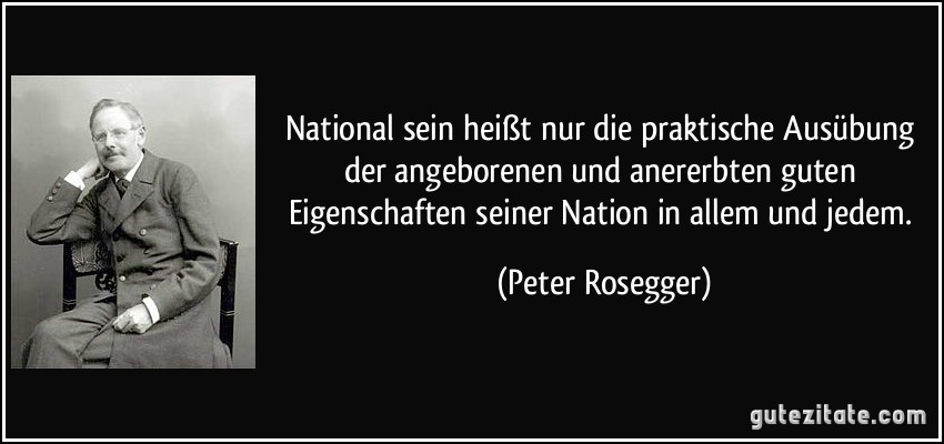 National sein heißt nur die praktische Ausübung der angeborenen und anererbten guten Eigenschaften seiner Nation in allem und jedem. (Peter Rosegger)