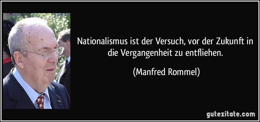 Nationalismus ist der Versuch, vor der Zukunft in die Vergangenheit zu entfliehen. (Manfred Rommel)