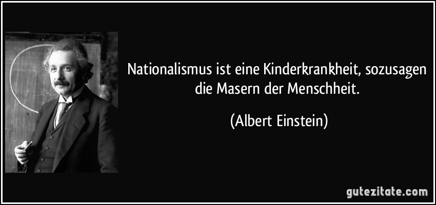 Nationalismus ist eine Kinderkrankheit, sozusagen die Masern der Menschheit. (Albert Einstein)