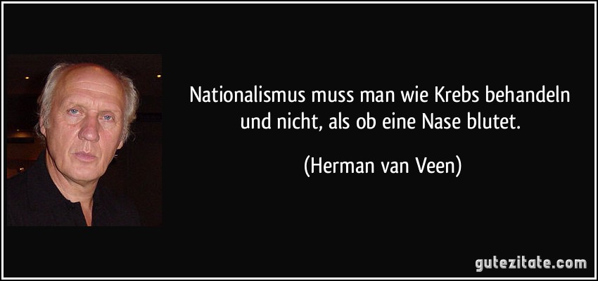 Nationalismus muss man wie Krebs behandeln und nicht, als ob eine Nase blutet. (Herman van Veen)