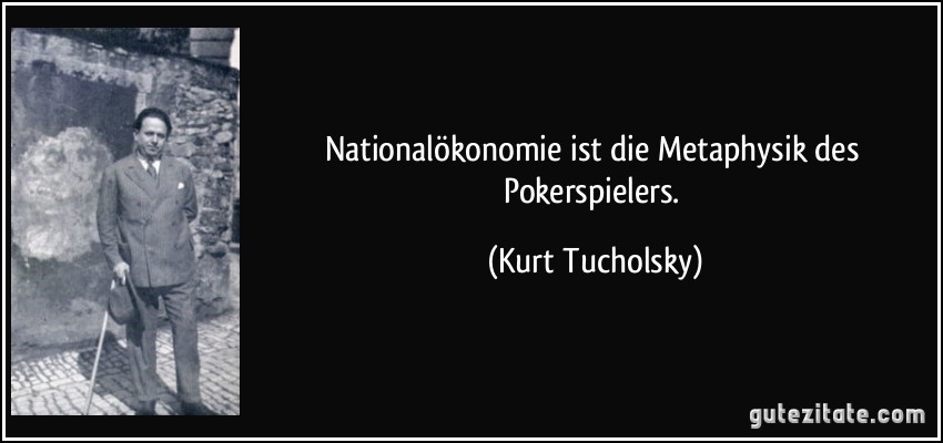 Nationalökonomie ist die Metaphysik des Pokerspielers. (Kurt Tucholsky)