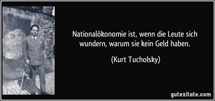Nationalökonomie ist, wenn die Leute sich wundern, warum sie kein Geld haben. (Kurt Tucholsky)