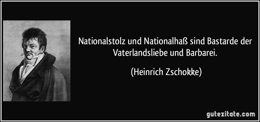 Nationalstolz und Nationalhaß sind Bastarde der Vaterlandsliebe und Barbarei. (Heinrich Zschokke)