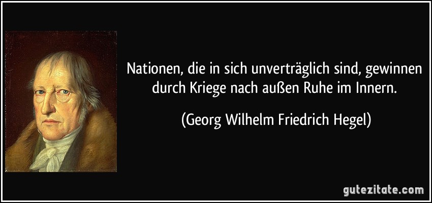 Nationen, die in sich unverträglich sind, gewinnen durch Kriege nach außen Ruhe im Innern. (Georg Wilhelm Friedrich Hegel)