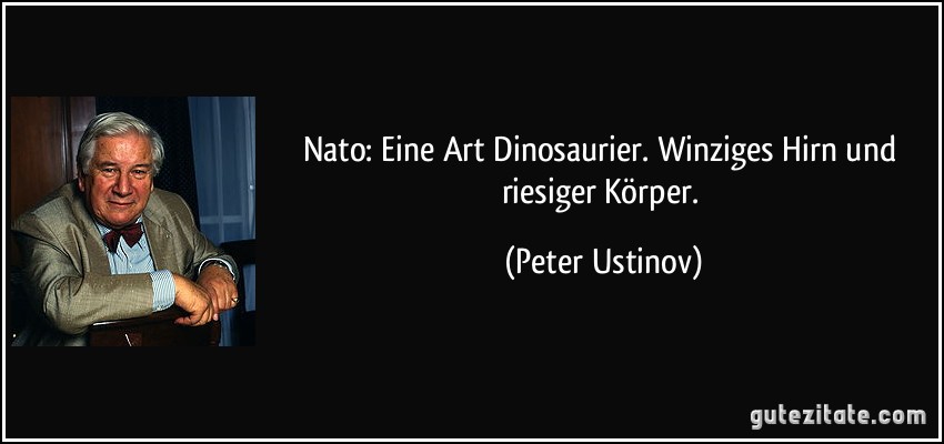 Nato: Eine Art Dinosaurier. Winziges Hirn und riesiger Körper. (Peter Ustinov)