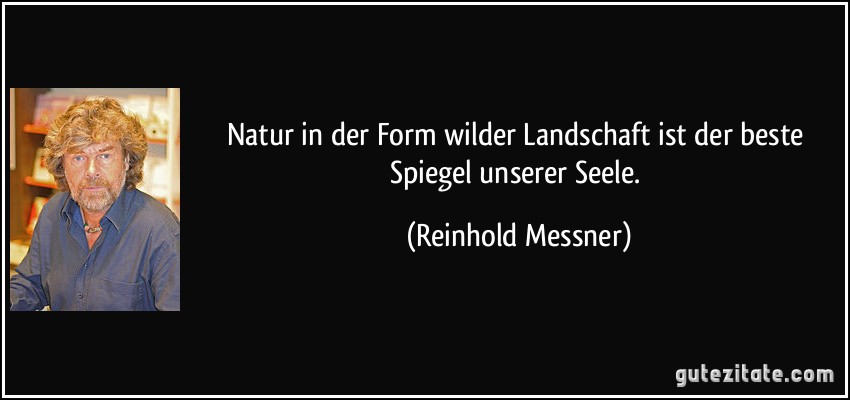 Natur in der Form wilder Landschaft ist der beste Spiegel unserer Seele. (Reinhold Messner)
