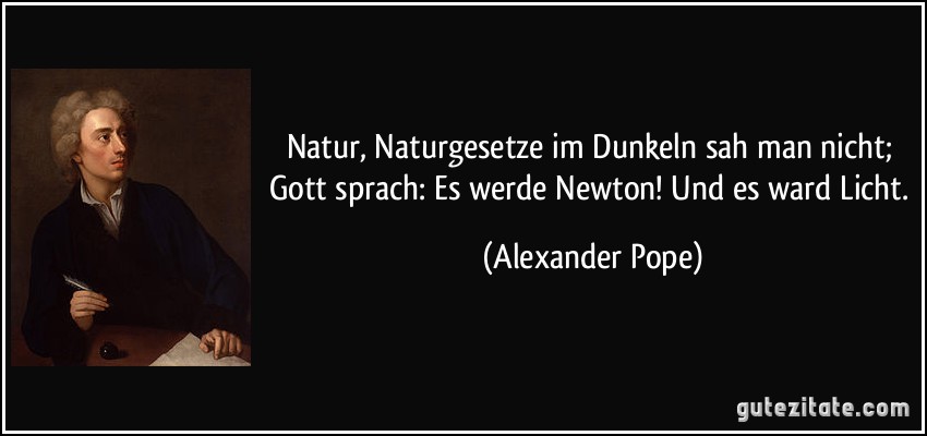 Natur, Naturgesetze im Dunkeln sah man nicht; / Gott sprach: Es werde Newton! Und es ward Licht. (Alexander Pope)