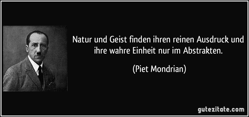 Natur und Geist finden ihren reinen Ausdruck und ihre wahre Einheit nur im Abstrakten. (Piet Mondrian)