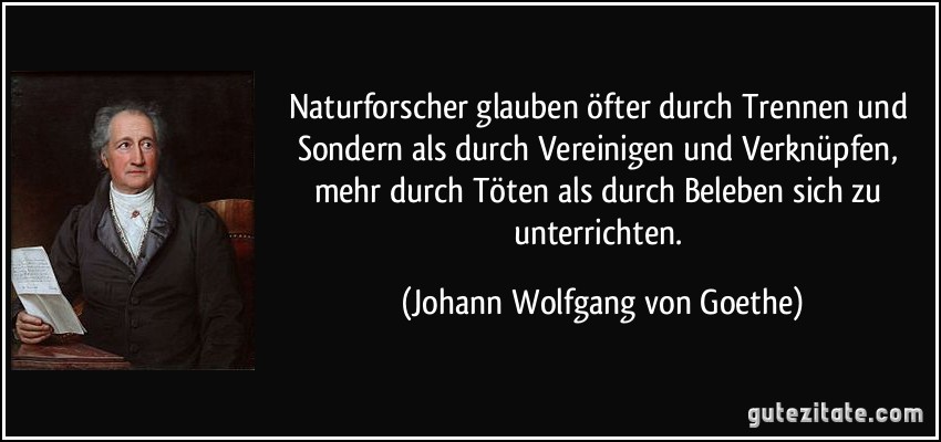 Naturforscher glauben öfter durch Trennen und Sondern als durch Vereinigen und Verknüpfen, mehr durch Töten als durch Beleben sich zu unterrichten. (Johann Wolfgang von Goethe)