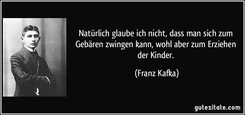 Natürlich glaube ich nicht, dass man sich zum Gebären zwingen kann, wohl aber zum Erziehen der Kinder. (Franz Kafka)