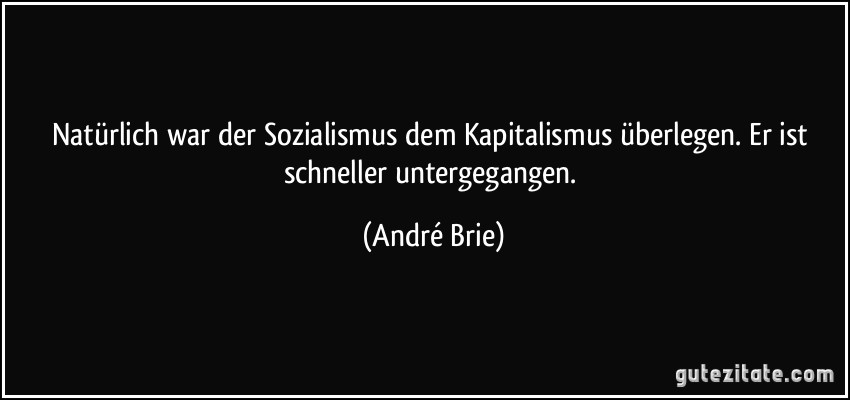 Natürlich war der Sozialismus dem Kapitalismus überlegen. Er ist schneller untergegangen. (André Brie)